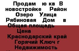 Продам 1-ю кв. В новостройке. › Район ­ Озеро › Улица ­ Рябиновая › Дом ­ 2в › Общая площадь ­ 41 › Цена ­ 1 650 000 - Краснодарский край, Горячий Ключ г. Недвижимость » Квартиры продажа   . Краснодарский край,Горячий Ключ г.